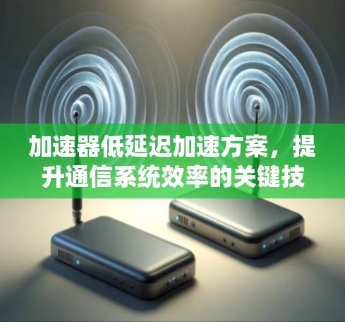 加速器低延迟加速方案，提升通信系统效率的关键技术