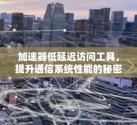 加速器低延迟访问工具,提升通信系统性能的秘密武器 加速器低延迟访问工具,提升通信系统性能的秘密武器