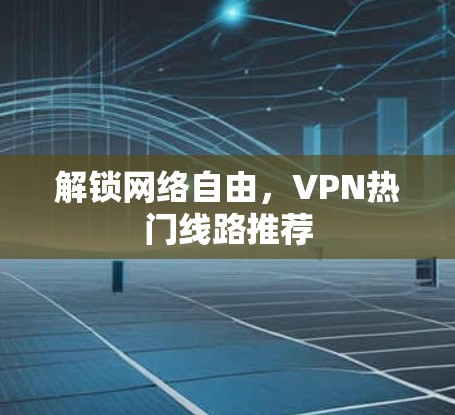 解锁网络自由，VPN热门线路推荐