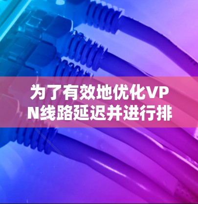 为了有效地优化VPN线路延迟并进行排名，您可以按照以下步骤进行操作