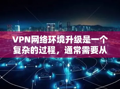 VPN网络环境升级是一个复杂的过程，通常需要从规划、准备、实施到测试、部署和维护等多个阶段进行。以下是一些关键步骤和注意事项，帮助你成功完成VPN网络环境的升级