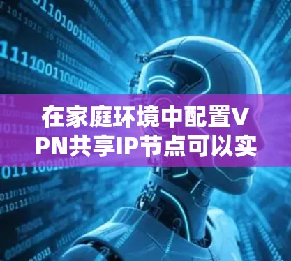 在家庭环境中配置VPN共享IP节点可以实现多个设备通过同一个IP地址访问一个虚拟专用网络。以下是逐步指南