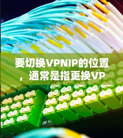 要切换VPNIP的位置，通常是指更换VPN服务器的地址，以模拟从不同地区或国家访问网络。以下是实现这一切换的步骤