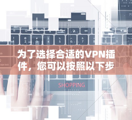 为了选择合适的VPN插件，您可以按照以下步骤进行
