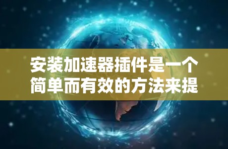 安装加速器插件是一个简单而有效的方法来提升浏览器的速度。以下是详细的步骤指南