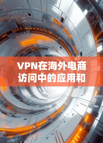 VPN在海外电商访问中的应用和考虑因素如下