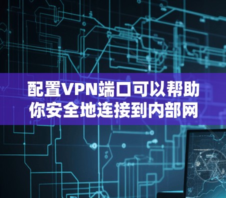 配置VPN端口可以帮助你安全地连接到内部网络，通常用于防火墙或路由器等设备。以下是配置VPN端口的一般步骤，具体步骤可能因设备和协议而异