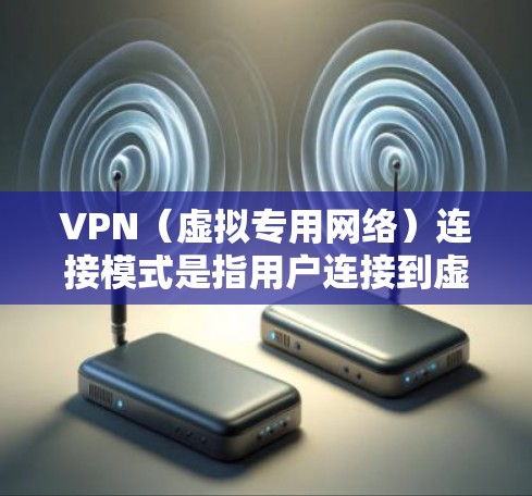VPN（虚拟专用网络）连接模式是指用户连接到虚拟专用网络时的不同设置和配置方式。常见的VPN连接模式包括以下几种