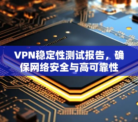 VPN稳定性测试报告，确保网络安全与高可靠性