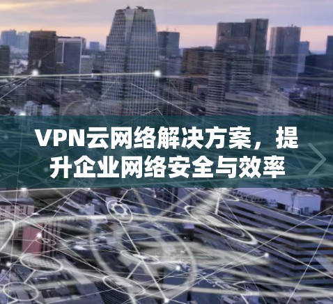 VPN云网络解决方案，提升企业网络安全与效率