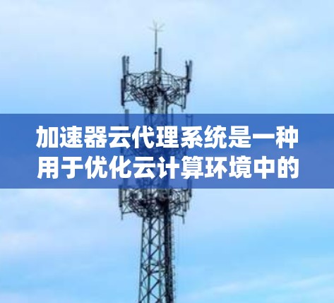 加速器云代理系统是一种用于优化云计算环境中的数据访问和处理的高性能系统。它通过缓存、加速和优化数据传输，显著提升了云资源的响应速度和吞吐量。在以下方面，加速器云代理系统表现得尤为突出