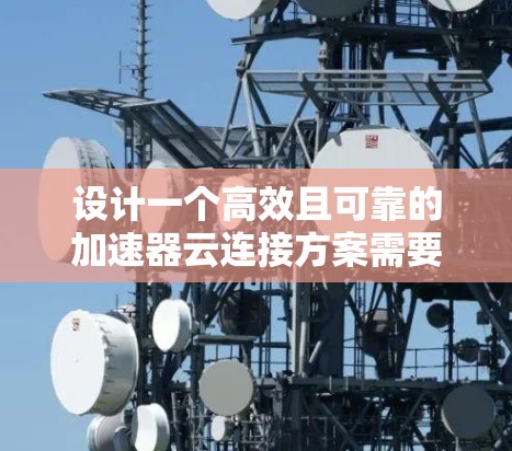 设计一个高效且可靠的加速器云连接方案需要综合考虑多个关键因素，以下是详细的设计方案