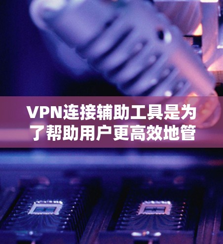 VPN连接辅助工具是为了帮助用户更高效地管理和配置VPN服务而开发的软件或应用。以下是关于这些工具的详细介绍和总结