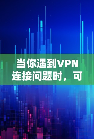 当你遇到VPN连接问题时，可以按照以下步骤进行故障排查
