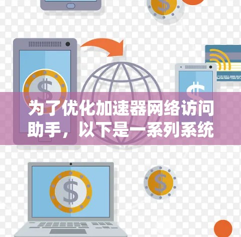 为了优化加速器网络访问助手，以下是一系列系统化的步骤和建议，帮助提升性能和效率