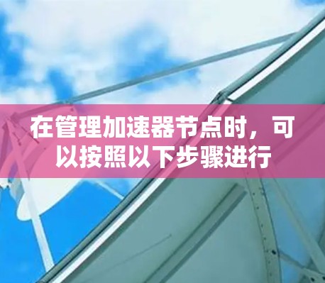 在管理加速器节点时，可以按照以下步骤进行