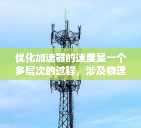 优化加速器的速度是一个多层次的过程，涉及物理设计、工程技术、维护和控制等多个方面。以下是对加速器速度优化的系统分析和建议