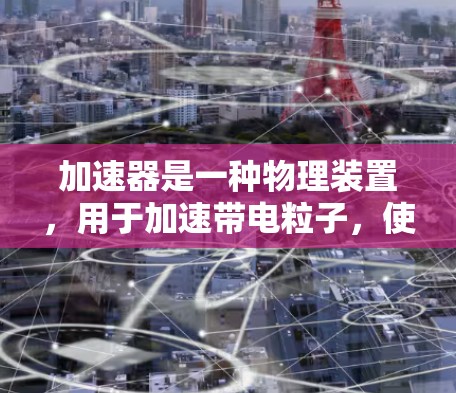 加速器是一种物理装置,用于加速带电粒子,使其获得更高的能量,常用于研究高能物理现象。以下是加速器的使用步骤和注意事项 加速器是一种物理装置,用于加速带电粒子,使其获得更高的能量,常用于研究高能物理现象。以下是加速器的使用步骤和注意事项