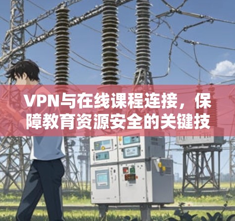 VPN与在线课程连接，保障教育资源安全的关键技术