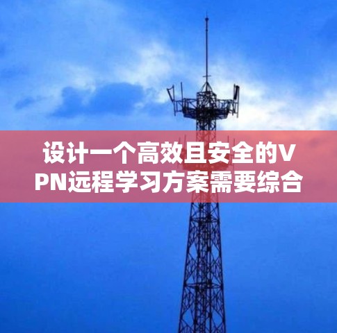 设计一个高效且安全的VPN远程学习方案需要综合考虑多个关键因素，以确保用户能够顺利、安全地进行远程学习。以下是一个结构化的方案，涵盖了各个重要方面
