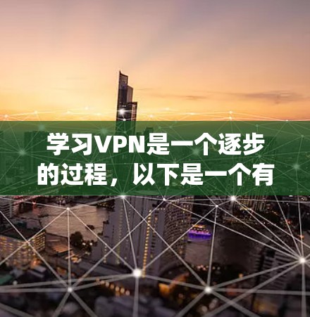 学习VPN是一个逐步的过程，以下是一个有条理的学习指南，帮助你系统地掌握VPN的知识和技能