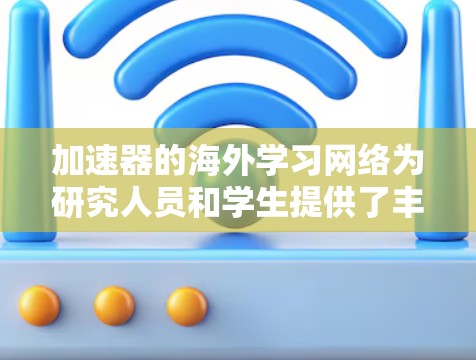 加速器的海外学习网络为研究人员和学生提供了丰富的资源和机会，帮助他们在高能物理、医学成像等领域不断进步。以下是对加速器海外学习网络的详细分析和总结
