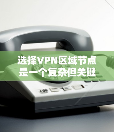 选择VPN区域节点是一个复杂但关键的过程，需要综合考虑多个因素。以下是对该过程的总结和建议