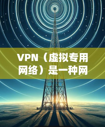 VPN（虚拟专用网络）是一种网络技术，允许用户在互联网上建立安全、匿名的连接，以访问受地域限制的资源或服务。通过VPN，可以仿真用户位于特定国家或地区，从而绕过地理或网络限制