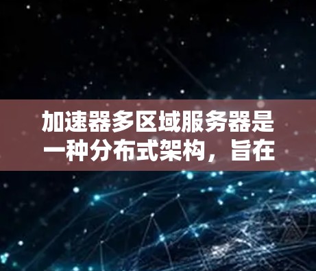 加速器多区域服务器是一种分布式架构，旨在通过在多个区域部署服务器，提供数据的冗余、负载均衡和高可用性。以下是对这一概念的详细分析