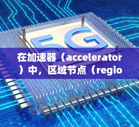 在加速器（accelerator）中，区域节点（region node）的选择是一个重要的配置问题，它直接影响到加速器的性能、可靠性和扩展性。以下是一些关于区域节点选择的关键考虑因素和策略