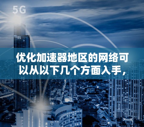 优化加速器地区的网络可以从以下几个方面入手，以提升数据传输效率和加速器整体性能