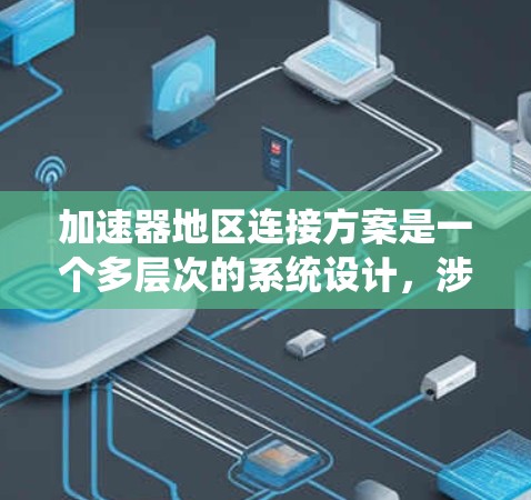 加速器地区连接方案是一个多层次的系统设计，涉及网络架构、数据传输、延迟优化、可靠性、安全性和监控等多个方面。以下是该方案的详细分解和实施步骤