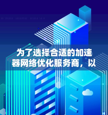 为了选择合适的加速器网络优化服务商，以下是分步的建议
