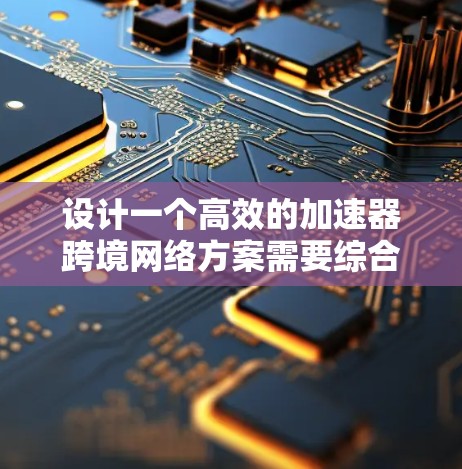 设计一个高效的加速器跨境网络方案需要综合考虑技术、合规性、安全性和用户体验。以下是一个详细的设计方案