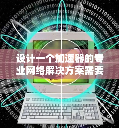 设计一个加速器的专业网络解决方案需要综合考虑多个关键因素，以确保高效、安全和可靠的网络性能。以下是一个有条理的解决方案