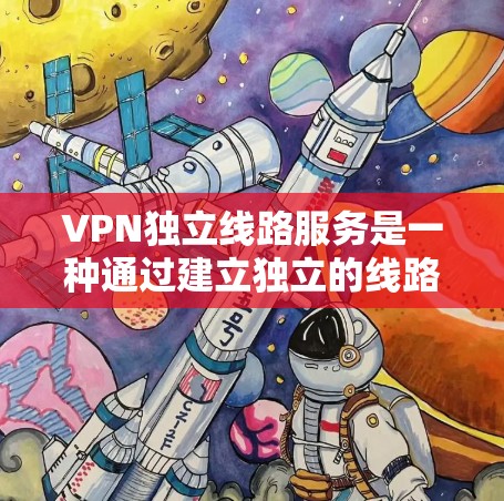 VPN独立线路服务是一种通过建立独立的线路来提供安全的网络连接的技术。这种服务确保了数据传输的安全性和隐私性，适用于需要高度保护的网络环境。以下是关于VPN独立线路服务的详细解释