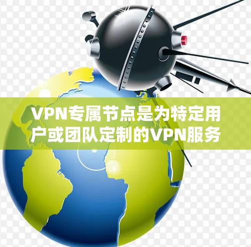 VPN专属节点是为特定用户或团队定制的VPN服务器，提供高度安全、性能优化和灵活管理。以下是其详细介绍