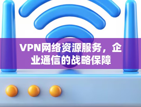 VPN网络资源服务，企业通信的战略保障