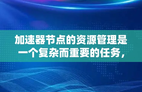 加速器节点的资源管理是一个复杂而重要的任务，涉及多个关键方面。以下是对该问题的系统化分析和总结
