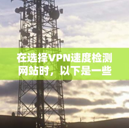 在选择VPN速度检测网站时，以下是一些经过考量的建议，帮助你找到最适合的工具