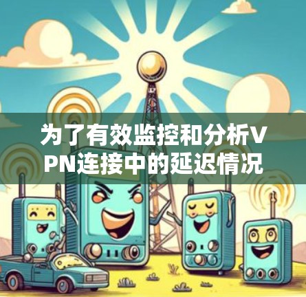 为了有效监控和分析VPN连接中的延迟情况，可以采用以下步骤