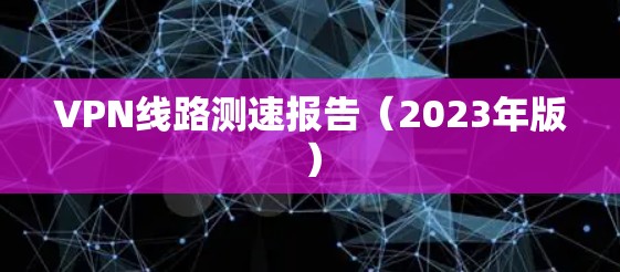 VPN线路测速报告（2023年版）