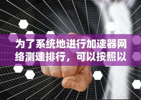 为了系统地进行加速器网络测速排行，可以按照以下步骤进行