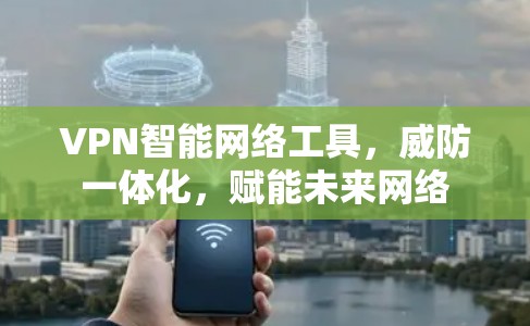 VPN智能网络工具，威防一体化，赋能未来网络