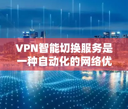 VPN智能切换服务是一种自动化的网络优化解决方案，旨在通过动态评估和调整VPN服务器，提供最优的连接体验。以下是对这一服务的详细分析和总结