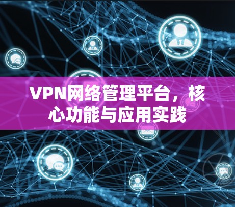VPN网络管理平台，核心功能与应用实践