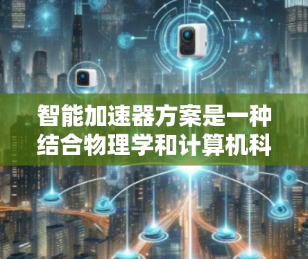 智能加速器方案是一种结合物理学和计算机科学的创新技术，旨在通过智能化方法优化加速器的性能和效率。以下是对智能加速器方案的详细分析和总结