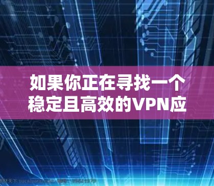 如果你正在寻找一个稳定且高效的VPN应用程序，以下是一些经过验证的安卓VPN推荐，确保你能获得良好的使用体验
