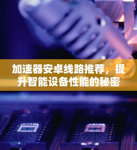 加速器安卓线路推荐，提升智能设备性能的秘密武器