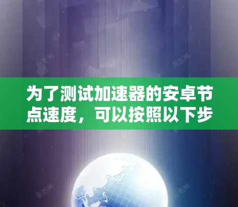 为了测试加速器的安卓节点速度，可以按照以下步骤进行